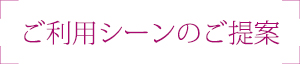 ご利用シーンのご提案