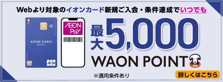 Webより対象のイオンカード新規ご入会・条件達成でいつでも最大5,000WAON POINT
